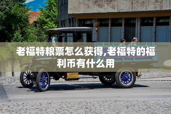 老福特粮票怎么获得,老福特的福利币有什么用 老福特粮票怎么获得,老福特的福利币有什么用