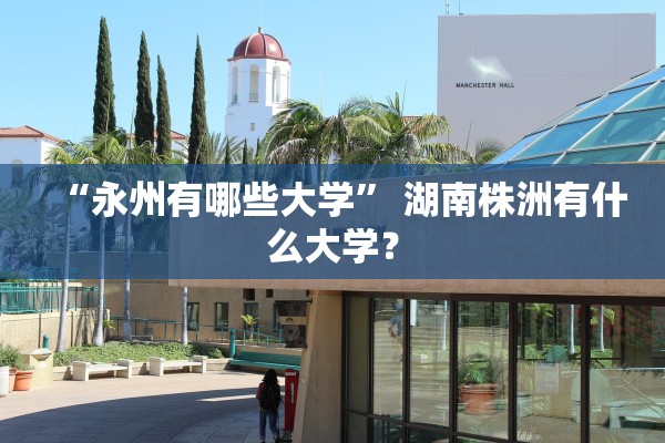 “永州有哪些大学” 湖南株洲有什么大学？