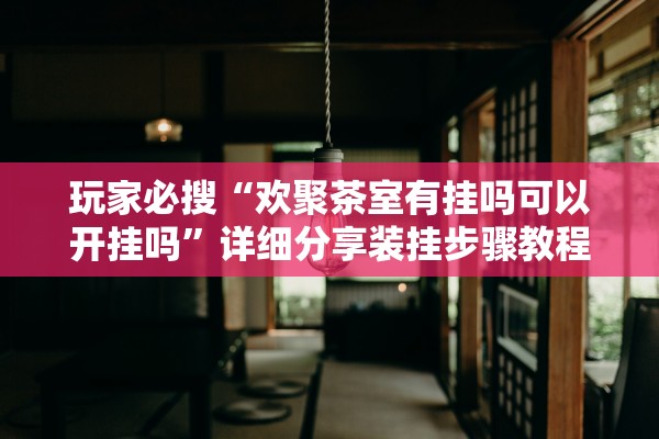 玩家必搜“欢聚茶室有挂吗可以开挂吗”详细分享装挂步骤教程