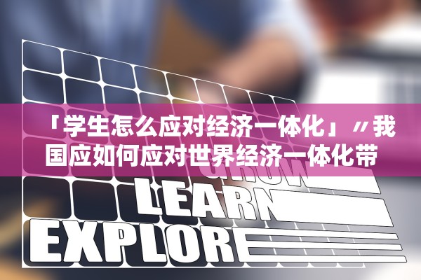 「学生怎么应对经济一体化」〃我国应如何应对世界经济一体化带来的挑战 「学生怎么应对经济一体化」〃我国应如何应对世界经济一体化带来的挑战