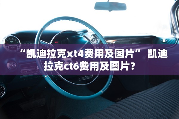 “凯迪拉克xt4费用及图片” 凯迪拉克ct6费用及图片？