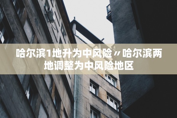 哈尔滨1地升为中风险〃哈尔滨两地调整为中风险地区