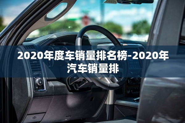 2020年度车销量排名榜-2020年汽车销量排 2020年度车销量排名榜-2020年汽车销量排