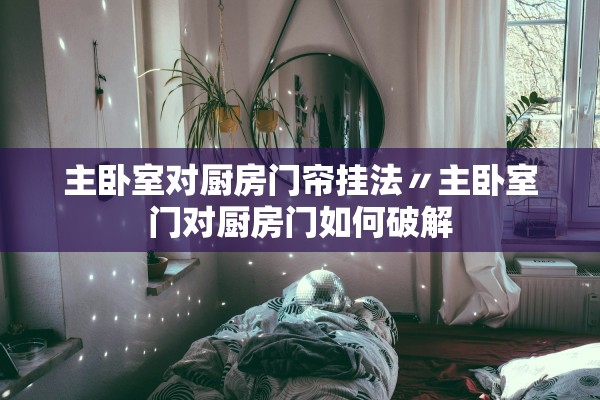 主卧室对厨房门帘挂法〃主卧室门对厨房门如何破解 主卧室对厨房门帘挂法〃主卧室门对厨房门如何破解