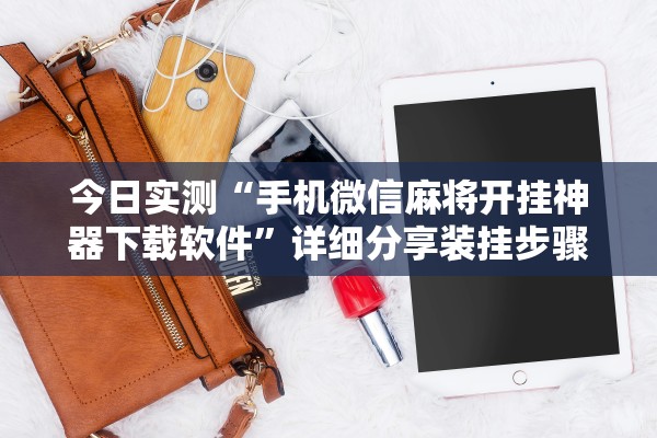 今日实测“手机微信麻将开挂神器下载软件”详细分享装挂步骤教程