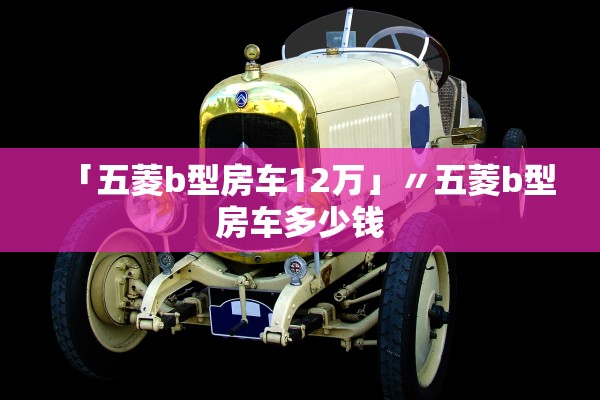 「五菱b型房车12万」〃五菱b型房车多少钱