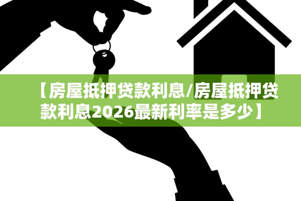 【房屋抵押贷款利息/房屋抵押贷款利息2026最新利率是多少】