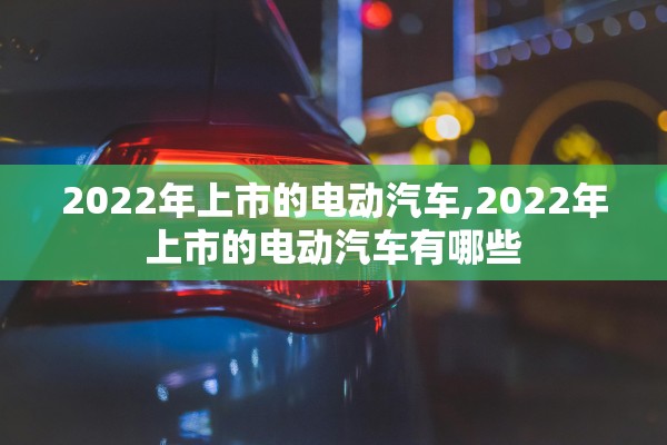 2022年上市的电动汽车,2022年上市的电动汽车有哪些