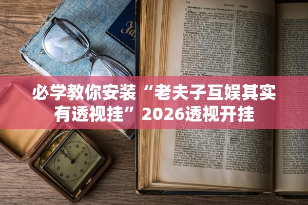 必学教你安装“老夫子互娱其实有透视挂	”2026透视开挂