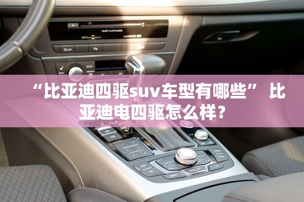 “比亚迪四驱suv车型有哪些” 比亚迪电四驱怎么样？