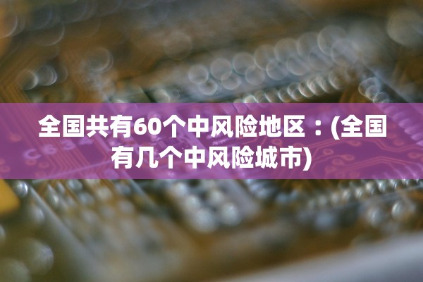 全国共有60个中风险地区︰(全国有几个中风险城市)