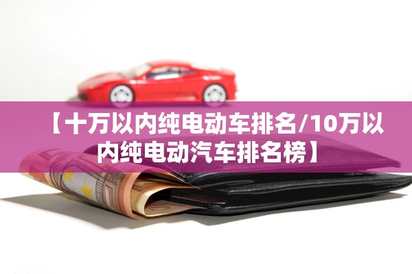 【十万以内纯电动车排名/10万以内纯电动汽车排名榜】 【十万以内纯电动车排名/10万以内纯电动汽车排名榜】