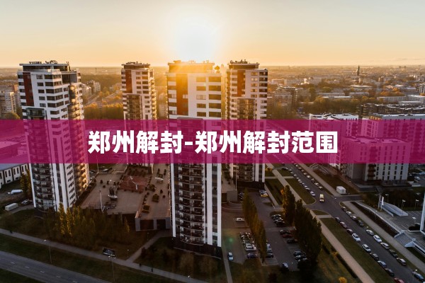 郑州解封-郑州解封范围 郑州解封-郑州解封范围