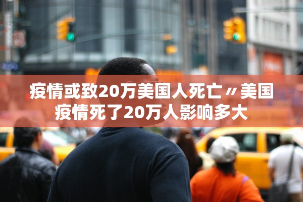 疫情或致20万美国人死亡〃美国疫情死了20万人影响多大