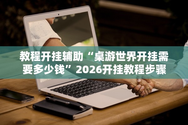 教程开挂辅助“桌游世界开挂需要多少钱	”2026开挂教程步骤