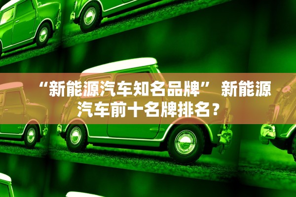 “新能源汽车知名品牌” 新能源汽车前十名牌排名？