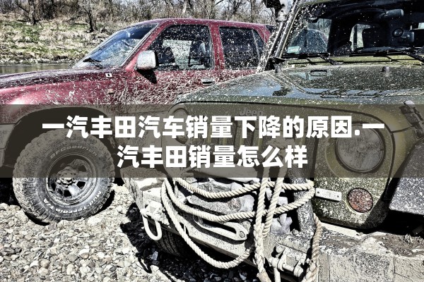 一汽丰田汽车销量下降的原因.一汽丰田销量怎么样