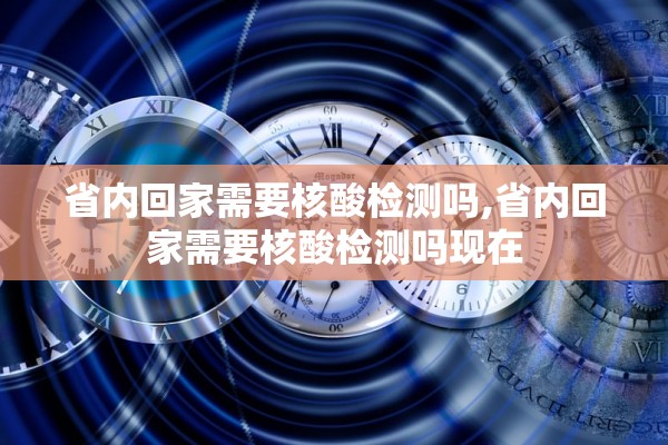 省内回家需要核酸检测吗,省内回家需要核酸检测吗现在