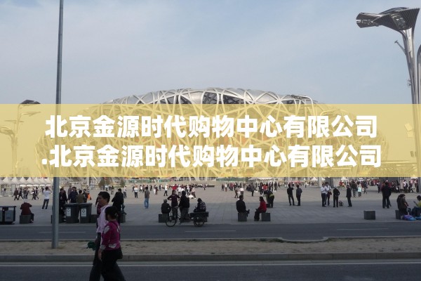 北京金源时代购物中心有限公司.北京金源时代购物中心有限公司消防招标电话