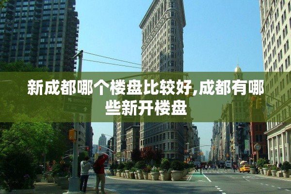 新成都哪个楼盘比较好,成都有哪些新开楼盘
