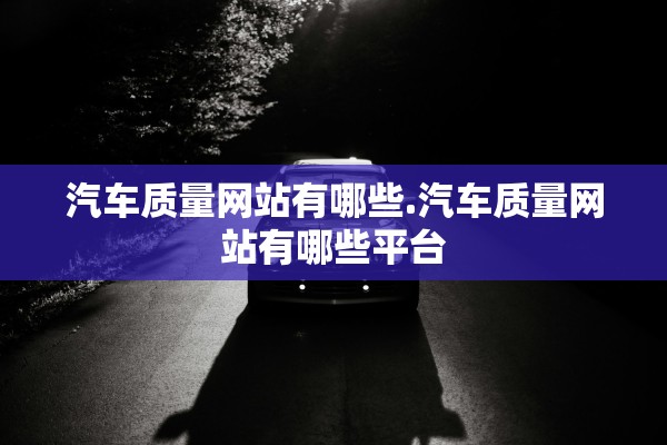 汽车质量网站有哪些.汽车质量网站有哪些平台