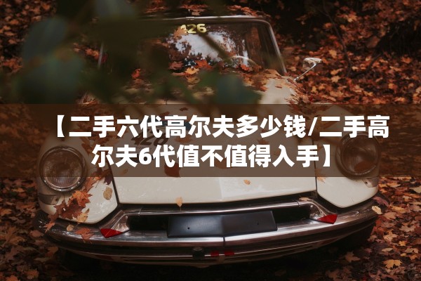 【二手六代高尔夫多少钱/二手高尔夫6代值不值得入手】
