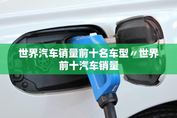 世界汽车销量前十名车型〃世界前十汽车销量