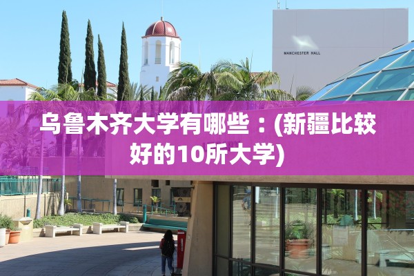 乌鲁木齐大学有哪些︰(新疆比较好的10所大学)