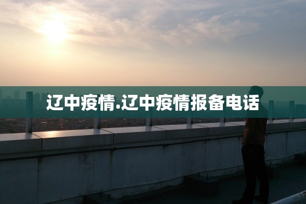 辽中疫情.辽中疫情报备电话 辽中疫情.辽中疫情报备电话