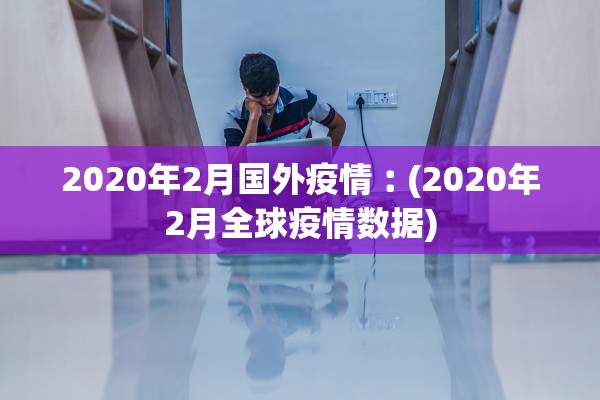 2020年2月国外疫情︰(2020年2月全球疫情数据)