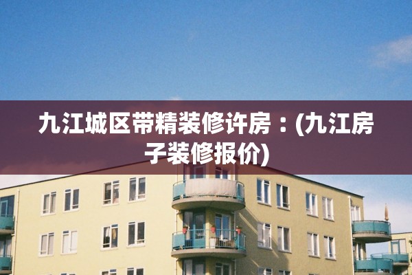 九江城区带精装修许房︰(九江房子装修报价)