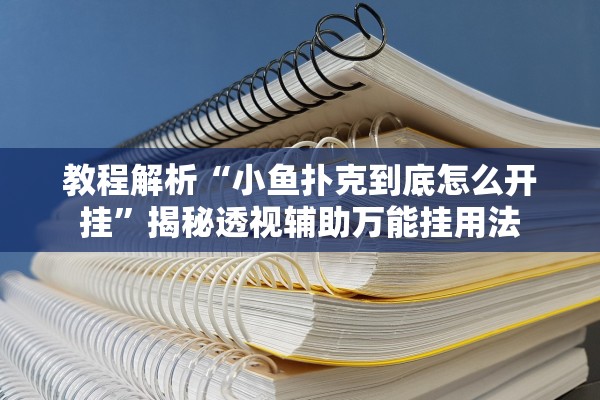 教程解析“小鱼扑克到底怎么开挂	”揭秘透视辅助万能挂用法