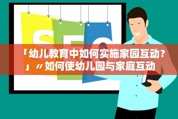 「幼儿教育中如何实施家园互动?」〃如何使幼儿园与家庭互动 「幼儿教育中如何实施家园互动?」〃如何使幼儿园与家庭互动