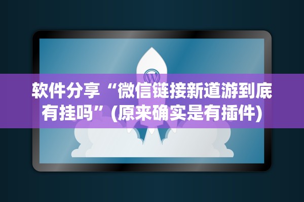 软件分享“微信链接新道游到底有挂吗	”(原来确实是有插件)