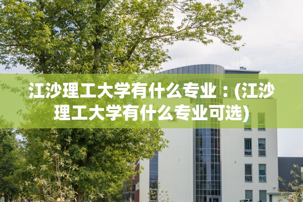 江沙理工大学有什么专业︰(江沙理工大学有什么专业可选)