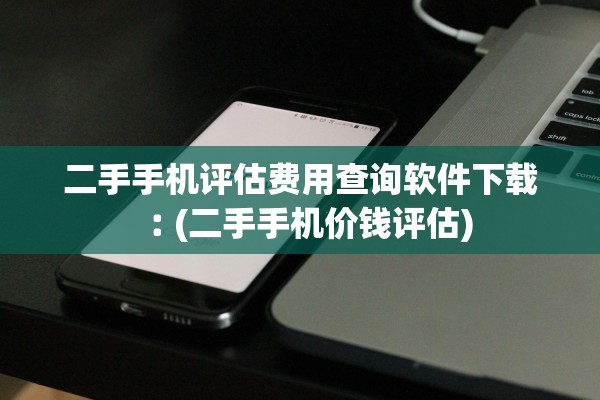 二手手机评估费用查询软件下载︰(二手手机价钱评估)