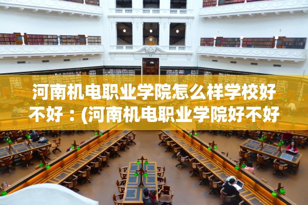 河南机电职业学院怎么样学校好不好︰(河南机电职业学院好不好贴吧) 河南机电职业学院怎么样学校好不好︰(河南机电职业学院好不好贴吧)