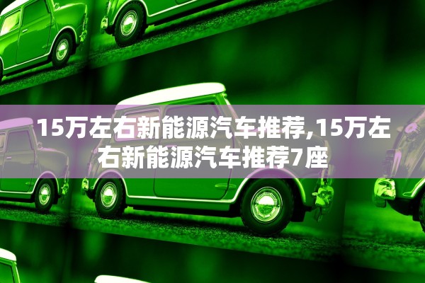 15万左右新能源汽车推荐,15万左右新能源汽车推荐7座 15万左右新能源汽车推荐,15万左右新能源汽车推荐7座