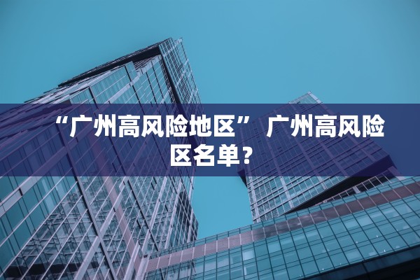 “广州高风险地区” 广州高风险区名单？