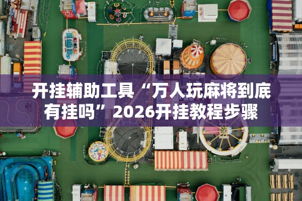 开挂辅助工具“万人玩麻将到底有挂吗”2026开挂教程步骤