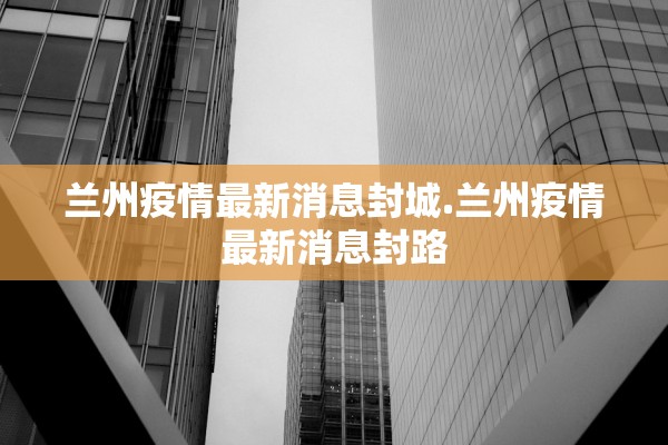 兰州疫情最新消息封城.兰州疫情最新消息封路