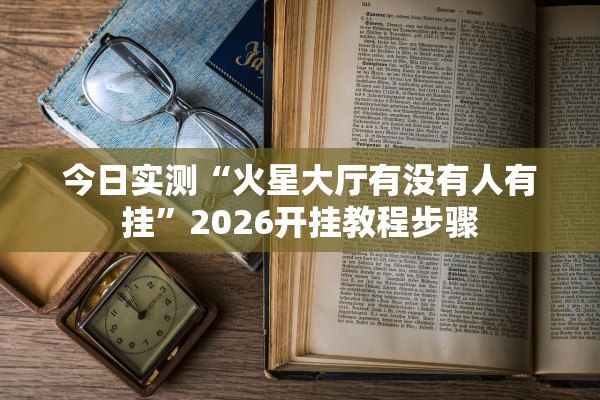 今日实测“火星大厅有没有人有挂”2026开挂教程步骤