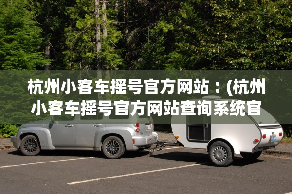 杭州小客车摇号官方网站︰(杭州小客车摇号官方网站查询系统官方网站杭州)