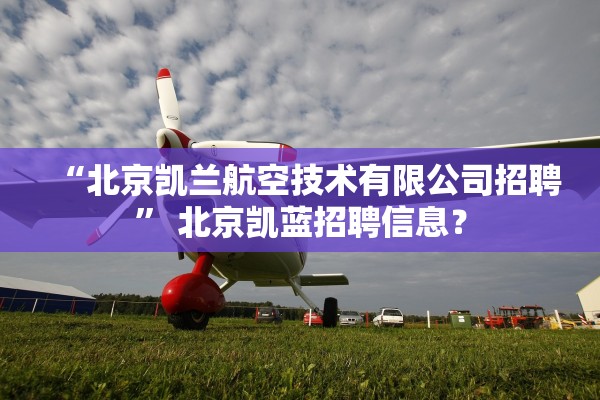 “北京凯兰航空技术有限公司招聘” 北京凯蓝招聘信息？