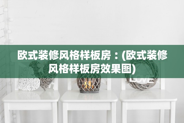 欧式装修风格样板房︰(欧式装修风格样板房效果图) 欧式装修风格样板房︰(欧式装修风格样板房效果图)