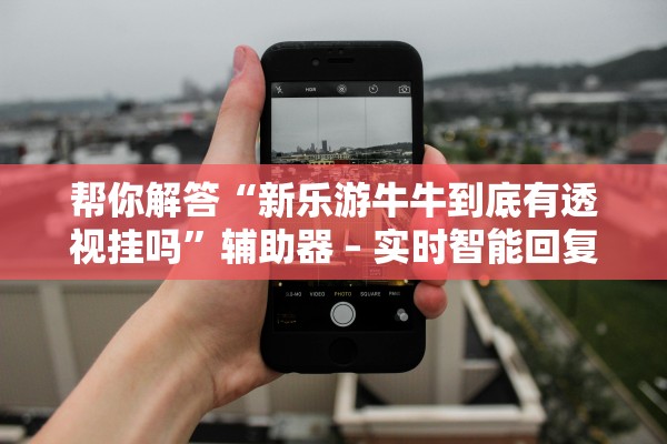 帮你解答“新乐游牛牛到底有透视挂吗”辅助器 – 实时智能回复