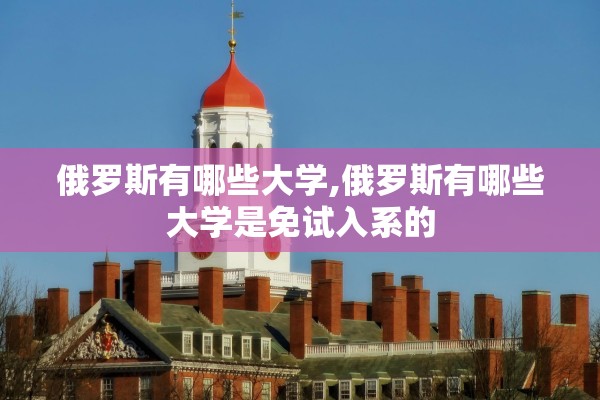 俄罗斯有哪些大学,俄罗斯有哪些大学是免试入系的