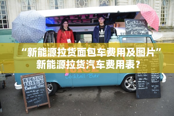 “新能源拉货面包车费用及图片” 新能源拉货汽车费用表？