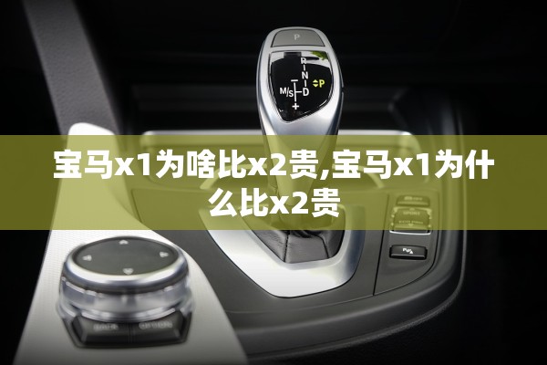 宝马x1为啥比x2贵,宝马x1为什么比x2贵 宝马x1为啥比x2贵,宝马x1为什么比x2贵