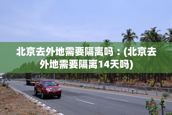 北京去外地需要隔离吗︰(北京去外地需要隔离14天吗) 北京去外地需要隔离吗︰(北京去外地需要隔离14天吗)